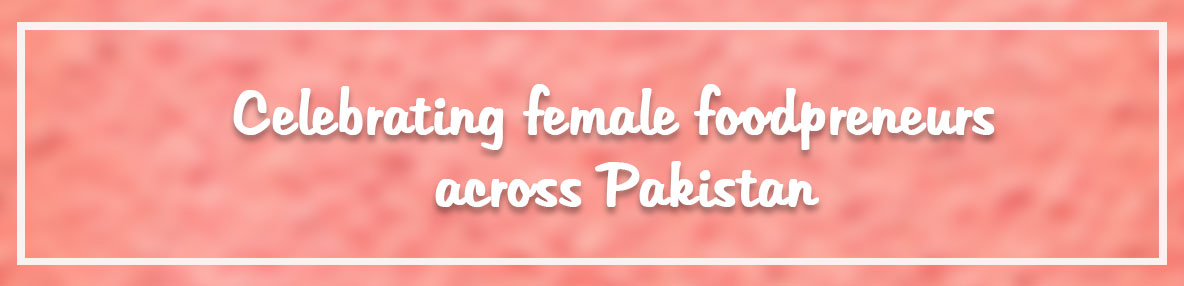 Celebrating female foodpreneurs across Pakistan. 